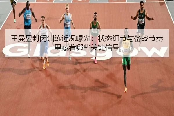王曼昱封闭训练近况曝光：状态细节与备战节奏里藏着哪些关键信号 - kaiyun
